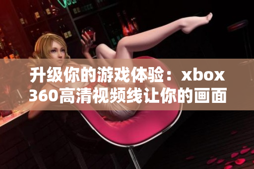 升级你的游戏体验：xbox360高清视频线让你的画面更清晰明亮