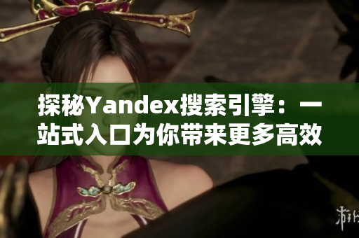 探秘Yandex搜索引擎：一站式入口为你带来更多高效资讯