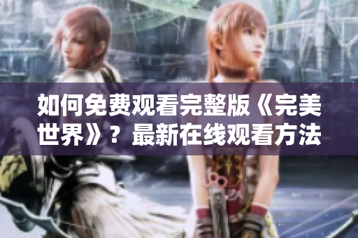 如何免费观看完整版《完美世界》？最新在线观看方法大揭秘！