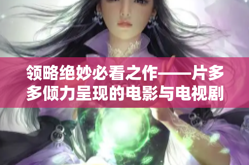 领略绝妙必看之作——片多多倾力呈现的电影与电视剧 56字