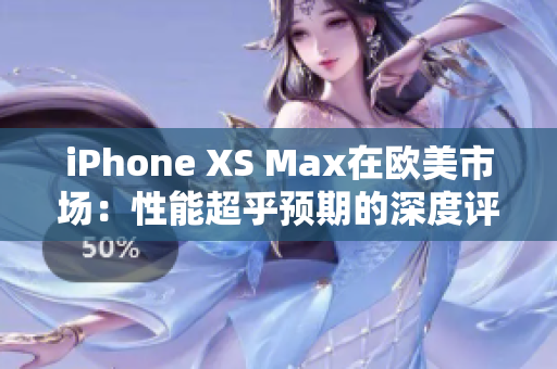 iPhone XS Max在欧美市场：性能超乎预期的深度评测