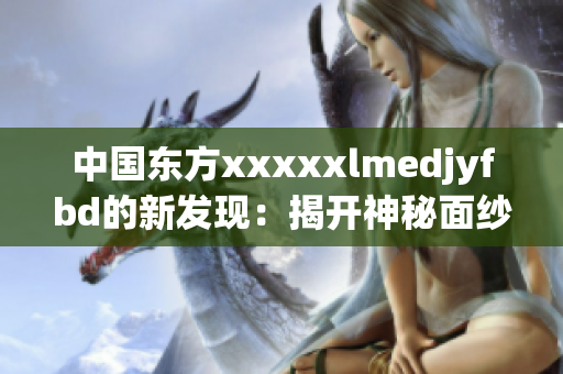 中国东方xxxxxlmedjyfbd的新发现：揭开神秘面纱