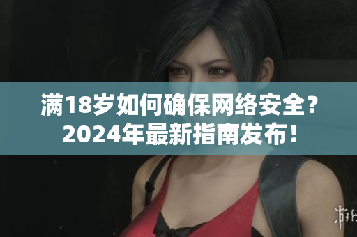 满18岁如何确保网络安全？2024年最新指南发布！