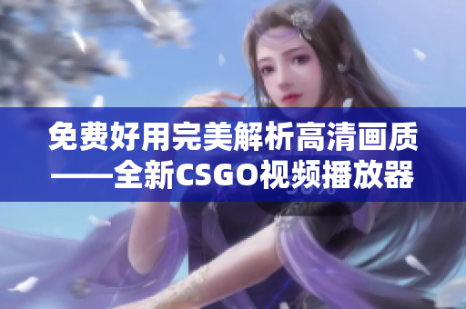 免费好用完美解析高清画质——全新CSGO视频播放器免费上线！