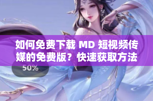 如何免费下载 MD 短视频传媒的免费版？快速获取方法分享