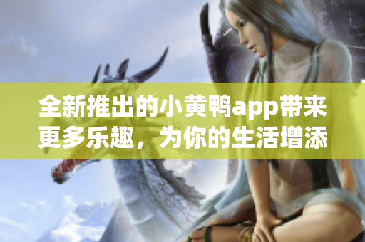 全新推出的小黄鸭app带来更多乐趣，为你的生活增添愉悦