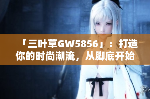 「三叶草GW5856」：打造你的时尚潮流，从脚底开始！