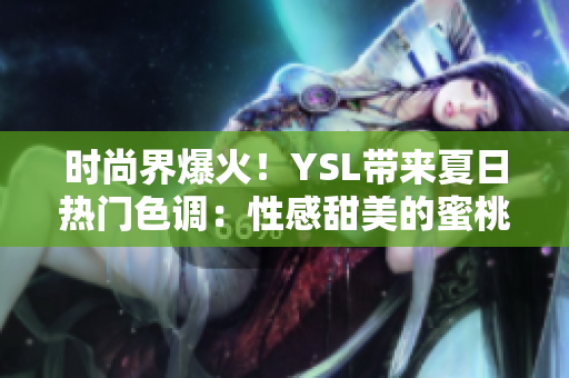 时尚界爆火！YSL带来夏日热门色调：性感甜美的蜜桃色！