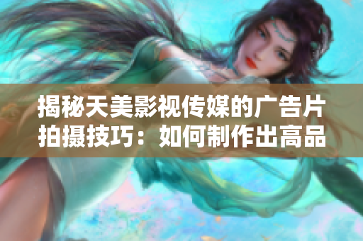 揭秘天美影视传媒的广告片拍摄技巧：如何制作出高品质的广告宣传片？