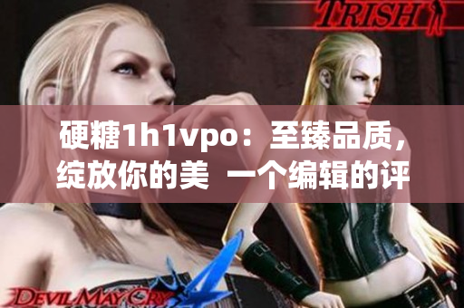 硬糖1h1vpo：至臻品质，绽放你的美  一个编辑的评测