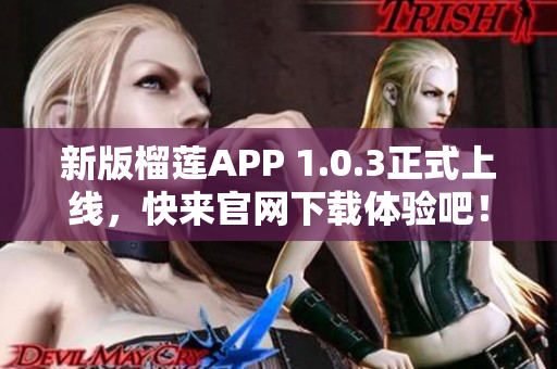 新版榴莲APP 1.0.3正式上线，快来官网下载体验吧！