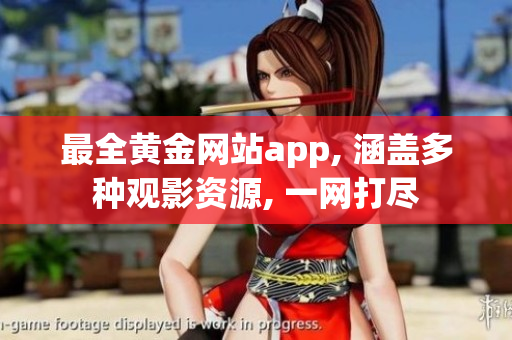 最全黄金网站app, 涵盖多种观影资源, 一网打尽