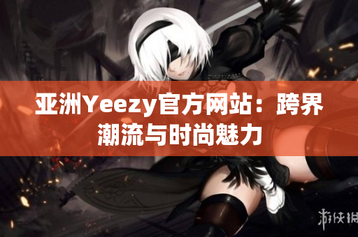 亚洲Yeezy官方网站：跨界潮流与时尚魅力