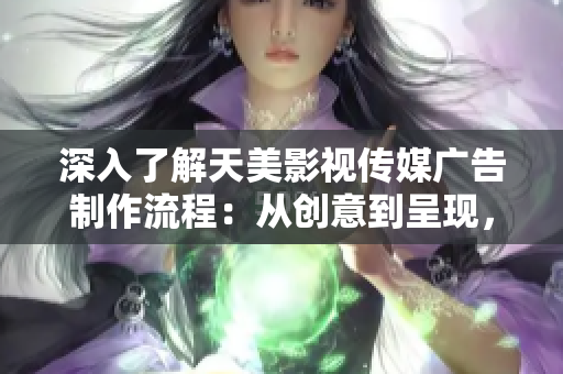 深入了解天美影视传媒广告制作流程：从创意到呈现，一步步揭秘