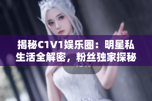 揭秘C1V1娱乐圈：明星私生活全解密，粉丝独家探秘