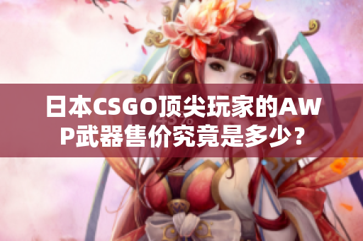 日本CSGO顶尖玩家的AWP武器售价究竟是多少？