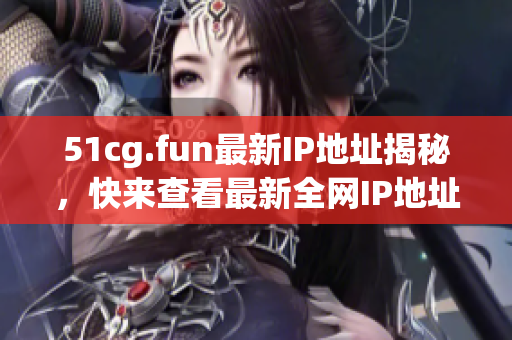 51cg.fun最新IP地址揭秘，快来查看最新全网IP地址是什么(1)