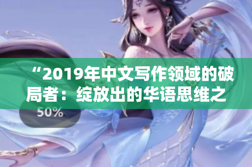 “2019年中文写作领域的破局者：绽放出的华语思维之光”