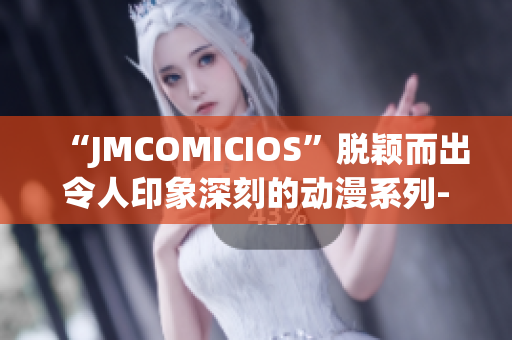 “JMCOMICIOS”脱颖而出令人印象深刻的动漫系列-不容错过(1)