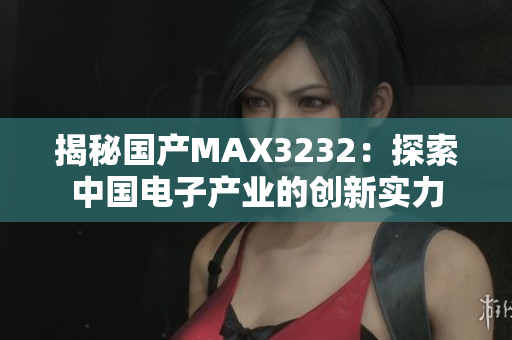 揭秘国产MAX3232：探索中国电子产业的创新实力