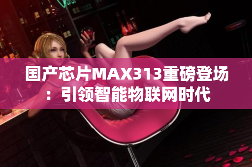 国产芯片MAX313重磅登场：引领智能物联网时代