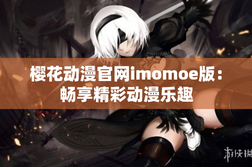 樱花动漫官网imomoe版：畅享精彩动漫乐趣