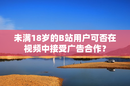 未满18岁的B站用户可否在视频中接受广告合作？