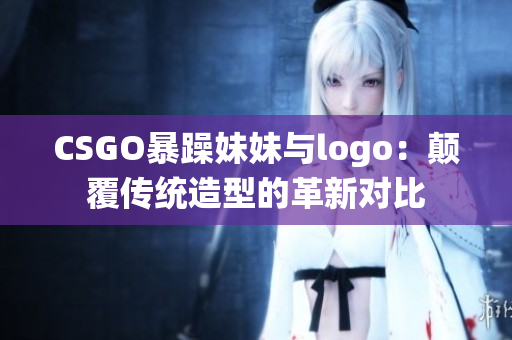 CSGO暴躁妹妹与logo：颠覆传统造型的革新对比