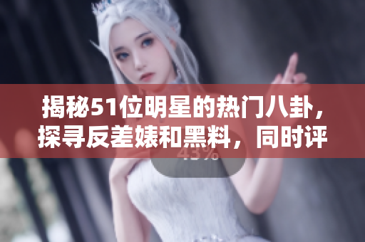 揭秘51位明星的热门八卦，探寻反差婊和黑料，同时评测电磁炉性能