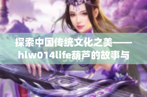 探索中国传统文化之美——hlw014life葫芦的故事与魅力(1)