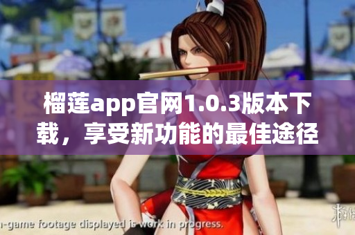 榴莲app官网1.0.3版本下载，享受新功能的最佳途径