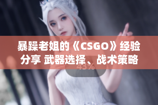 暴躁老姐的《CSGO》经验分享 武器选择、战术策略与团队合作(1)