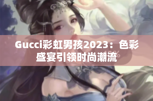 Gucci彩虹男孩2023：色彩盛宴引领时尚潮流