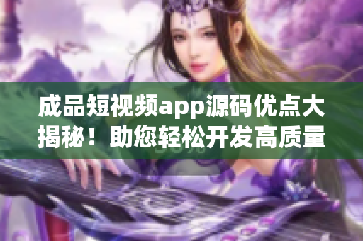 成品短视频app源码优点大揭秘！助您轻松开发高质量短视频应用(1)