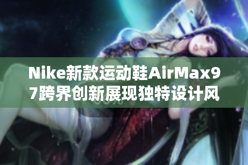 Nike新款运动鞋AirMax97跨界创新展现独特设计风格