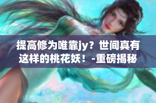 提高修为唯靠jy？世间真有这样的桃花妖！-重磅揭秘