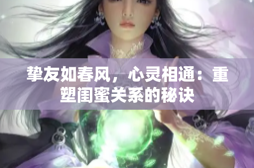 挚友如春风，心灵相通：重塑闺蜜关系的秘诀