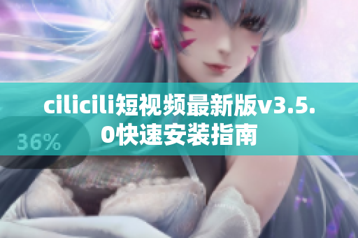 cilicili短视频最新版v3.5.0快速安装指南