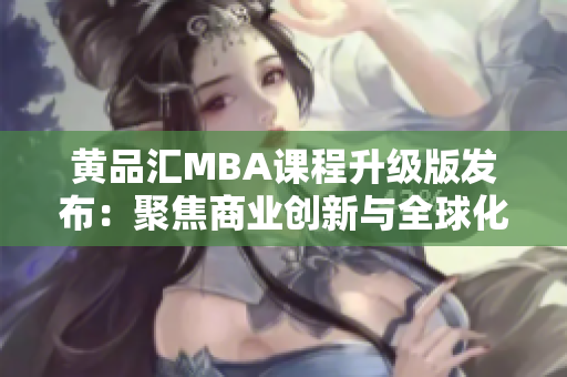 黄品汇MBA课程升级版发布：聚焦商业创新与全球化战略