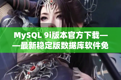 MySQL 9i版本官方下载——最新稳定版数据库软件免费获取(1)