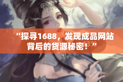 “探寻1688，发现成品网站背后的货源秘密！”