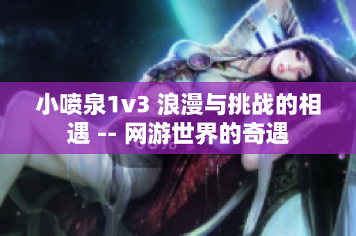 小喷泉1v3 浪漫与挑战的相遇 -- 网游世界的奇遇