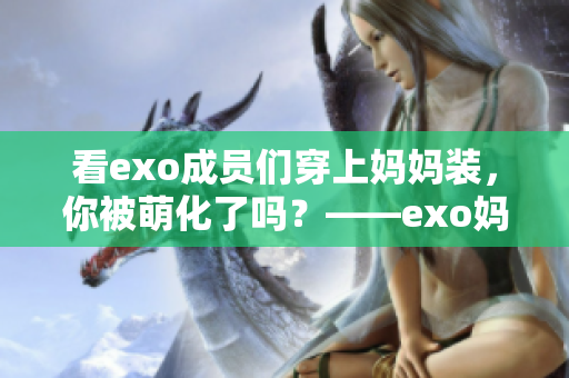 看exo成员们穿上妈妈装，你被萌化了吗？——exo妈妈mv视频