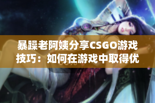 暴躁老阿姨分享CSGO游戏技巧：如何在游戏中取得优势？(1)