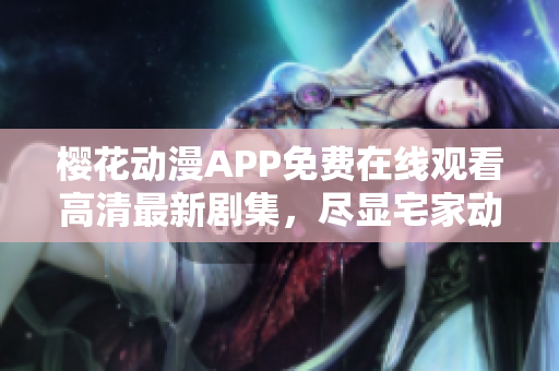 樱花动漫APP免费在线观看高清最新剧集，尽显宅家动漫欢乐