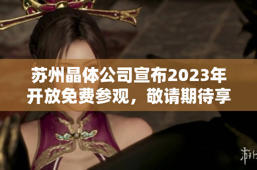 苏州晶体公司宣布2023年开放免费参观，敬请期待享受晶莹体验