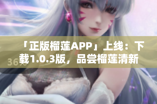 「正版榴莲APP」上线：下载1.0.3版，品尝榴莲清新滋味！