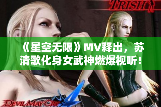 《星空无限》MV释出，苏清歌化身女武神燃爆视听！