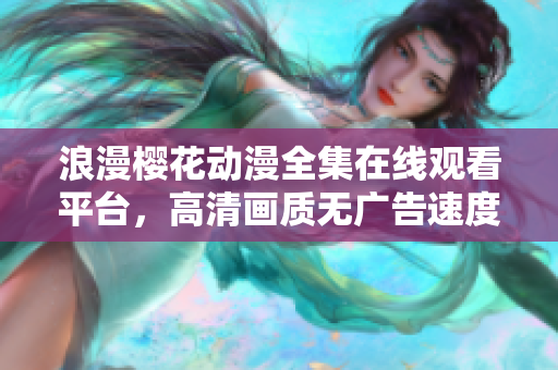 浪漫樱花动漫全集在线观看平台，高清画质无广告速度快