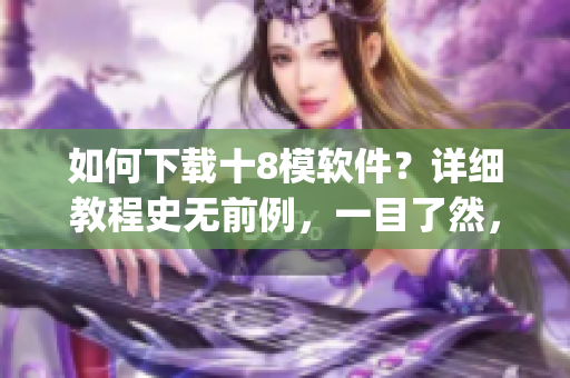 如何下载十8模软件？详细教程史无前例，一目了然，操作简单顺畅。(1)